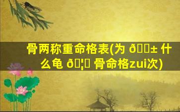 骨两称重命格表(为 🐱 什么龟 🦉 骨命格zui
次)